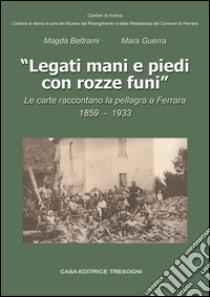 Legati mani e piedi con rozze funi. Le carte raccontano la pellagra a Ferrara. 1859-1933 libro di Beltrami Magda; Guerra Mara