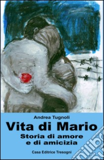 Vita di Mario. Storia di amore e di amicizia libro di Tugnoli Andrea