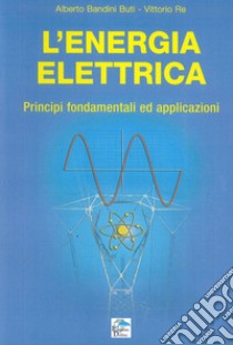 L'energia elettrica. Principi fondamentali ed applicazioni libro di Bandini Buti Alberto; Re Vittorio