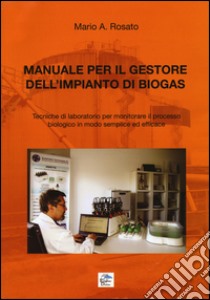 Manuale per il gestore dell'impianto di biogas. Tecniche di laboratorio per monitorare il processo biologico in modo semplice ed efficace libro di Rosato Mario A.