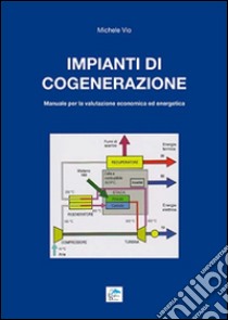 Impianti di cogenerazione. Manuale per la valutazione erconomica ed energetica libro di Vio Michele