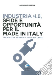 Industria 4.0. Sfide e opportunità per il Made in Italy. Tecnologie. scenari. Casi di successo libro di Martin Armando