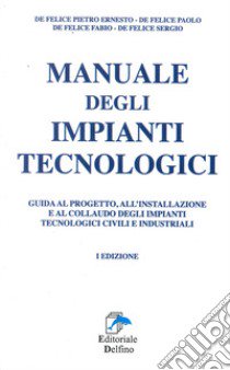 Manuale degli impianti tecnologici. Guida al progetto, all'installazione e al collaudo deli impianti tecnologici civili e industriali libro di De Felice Paolo; De Felice Fabio; De Felice Sergio