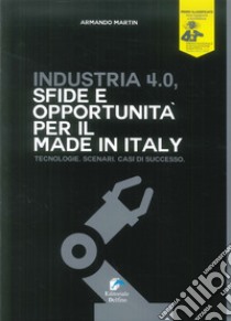 Industria 4.0. Sfide e opportunità per il made in Italy. Tecnologie. Scenari. Casi di successo libro di Martin Armando