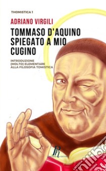 Tommaso d'Aquino spiegato a mio cugino. Introduzione (molto) elementare alla filosofia tomistica libro di Virgili Adriano