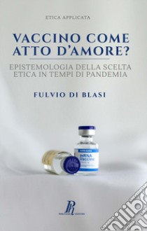 Vaccino come atto d'amore? Epistemologia della scelta etica in tempi di pandemia libro di Di Blasi Fulvio