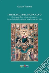 I messaggi del Moncalvo. Come guardare, interpretare, capire l'arte di Guglielmo Caccia nel Chierese del '600 libro di Vanetti Guido