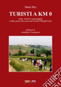 Turisti a KM 0. Arte, storia e paesaggio a due passi da casa nel nostro Monferrato libro di Rei Dario