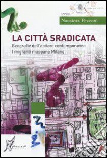 La città sradicata. Geografie dell'abitare contemporaneo. I migranti mappano Milano libro di Pezzoni Nausicaa