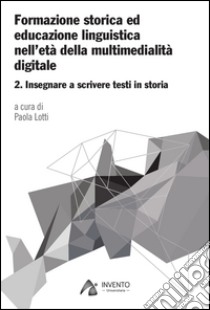 Formazione storica ed educazione linguistica nell'età della multimedialità digitale. Vol. 2: Insegnare a scrivere testi in storia libro di Lotti P. (cur.)