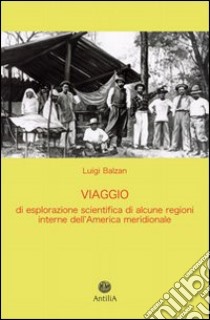 Viaggio di esplorazione scientifica di alcune regioni interne dell'America meridionale (Yungas, Beni, Mamorè) libro di Balzan Luigi; Bagatin P. L. (cur.)