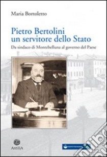 Pietro Bertolini. Un servitore dello Stato. Da sindaco di Montebelluna al governo del paese libro di Bortoletto Maria