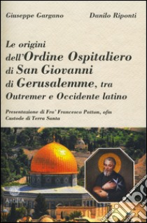 Le origini dell'ordine ospitaliero di San Giovanni di Gerusalemme, tra Outremer e Occidente latino libro di Gargano Giuseppe; Riponti Danilo