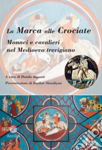 La Marca alle Crociate. Monaci e cavalieri nel Medioevo trevigiano libro di Riponti D. (cur.)