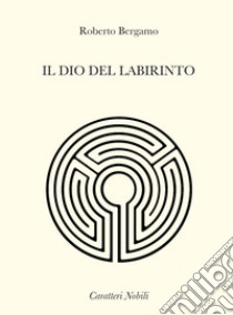 Il dio del labirinto libro di Bergamo Roberto