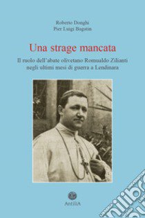 Una strage mancata. Il ruolo dell'abate olivetano Romualdo Zilianti negli ultimi mesi di guerra a Lendinara libro di Donghi Roberto; Bagatin Pier Luigi