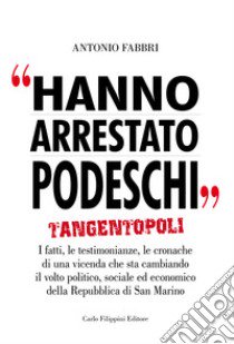 Hanno arrestato Podeschi. Tangentopoli. I fatti, le testimonianze, le cronache di una vicenda che sta cambiando il volto politico, sociale ed economico della Repubblica di San Marino libro di Fabbri Antonio