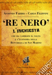 «Re Nero». L'inchiesta che ha cambiato il volto e l'economia della Repubblica Di San Marino libro di Fabbi Antonio; Filippini Carlo