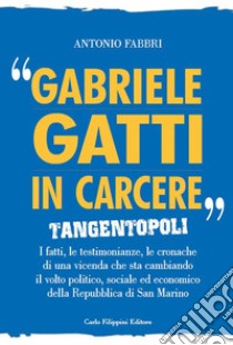 «Gabriele Gatti in carcere». Tangentopoli. I fatti, le testimonianze, le cronache di una vicenda che sta cambiando il volto politico, sociale ed economico della Repubblica di San Marino libro di Fabbri Antonio