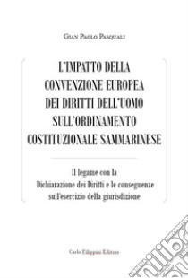 L'impatto della convenzione europea dei diritti dell'uomo sull'ordinamento costituzionale sammarinese. Il legame con la Dichiarazione dei Diritti e le conseguenze sull'esercizio della giurisdizione libro di Pasquali Gian Paolo