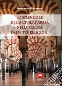 Lo splendore della civiltà araba nella Spagna delle tre religioni libro di Mercante Vincenzo