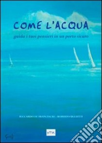 Come l'acqua . Guida i tuoi pensieri in un porto sicuro libro di De Franceschi Riccardo; Uglietti Roberto