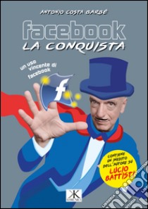 Facebook, la conquista. Contiene inediti dell'autore su Lucio Battisti libro di Costa Barbé Antonio