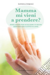 Mamma mi vieni a prendere? Indicazioni per scegliere un buon servizio educativo 0-6 anni libro di Pasquale Raffaella