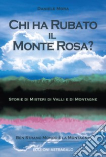 Chi ha rubato il Monte Rosa? Storie di misteri di valli e di montagne libro di Mora Daniele