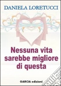 Nessuna vita sarebbe migliore di questa libro di Loretucci Daniela