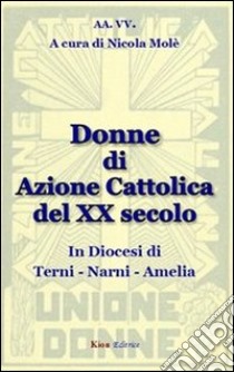 Donne di azione cattolica del XX secolo. In diocesi di Terni-Narni-Amelia libro di Molè N. (cur.)