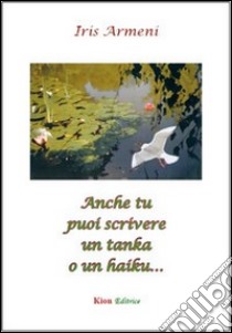 Anche tu puoi scrivere un tanka o un haiku... libro di Armeni Iris