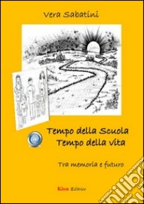 Tempo della scuola. Tempo della vita. Tra memoria e futuro libro di Sabatini Vera