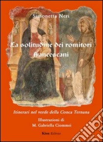 La solitudine dei romitori francescani. Itinerari nel verde della Conca Ternana libro di Neri Simonetta