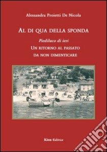 Al di qua della sponda. Piediluco di ieri. Un ritorno al passato da non dimenticare libro di Proietti De Nicola Alessandra