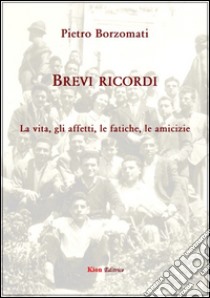 Brevi ricordi. La vita, gli affetti, le fatiche, le amicizie libro di Borzomati Pietro