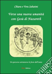 Verso una nuova umanitÃ  con GesÃ¹ di Nazareth libro di Sabatini Chiara; Sabatini Vera