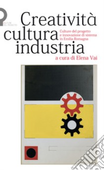 Creatività, cultura, industria. Culture del progetto e innovazione di sistema in Emilia-Romagna libro di Vai E. (cur.)