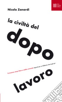 La civiltà del dopolavoro. Formazione, tempo libero e reddito universale. Appunti per un millennio che è già qui libro di Zanardi Nicola