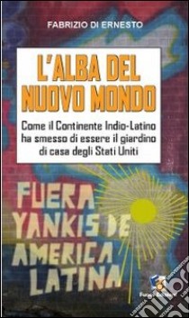 L'alba del Nuovo Mondo. Come il continente Indio-Latino ha smesso di essere il giardino di casa degli Stati Uniti libro di Di Ernesto Fabrizio; Donadei L. (cur.)