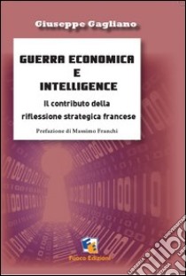 Intelligence economica e guerra dell'informazione. Le riflessioni teoriche francesi e le prospettive italiane libro di Gagliano Giuseppe; Gaiser Laris; Caligiuri Mario; Franchi M. (cur.)