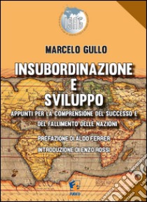 Insubordinazione e sviluppo. Appunti per la comprensione del successo e del fallimento delle nazioni libro di Gullo Marcelo