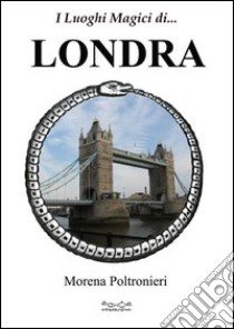 I luoghi magici di... Londra libro di Poltronieri Morena