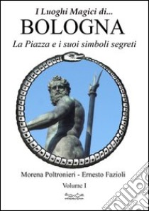 Luoghi magici di Bologna. Vol. 1: La piazza e i suoi simboli segreti libro di Poltronieri Morena; Fazioli Ernesto