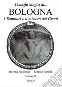 Luoghi magici di... Bologna. Vol. 2: I templari ed il mistero del Graal libro di Poltronieri Morena; Fazioli Ernesto