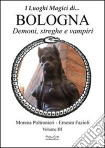 Luoghi magici di... Bologna. Vol. 3: Demoni streghe e vampiri libro di Poltronieri Morena; Fazioli Ernesto