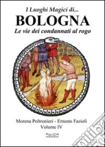 I luoghi magici di... Bologna. Vol. 4: Le vie dei condannati al rogo libro di Poltronieri Morena; Fazioli Ernesto