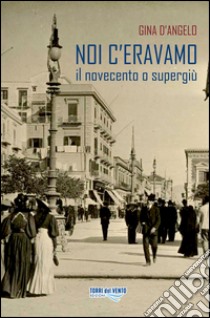 Noi c'eravamo. Il Novecento o supergiù libro di D'Angelo Gina