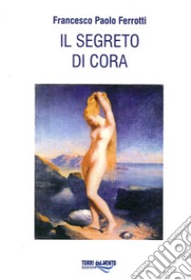 Segreto di Cora libro di Ferrotti Francesco Paolo