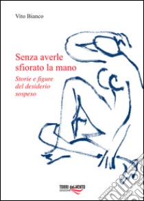 Senza averle sfiorato la mano. Storie e figure del desiderio sospeso libro di Bianco Vito